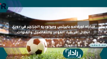 مباراة أورلاندو بايرتس ومولودية الجزائر في دوري أبطال إفريقيا: الموعد والتفاصيل والقنوات